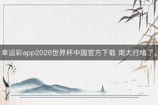 幸运彩app2026世界杯中国官方下载 南太行堵了。