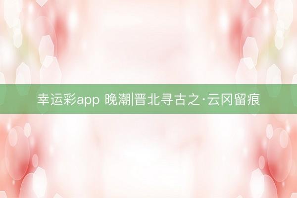 幸运彩app 晚潮|晋北寻古之·云冈留痕