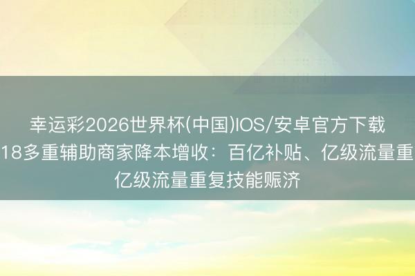 幸运彩2026世界杯(中国)IOS/安卓官方下载 抖音商城618多重辅助商家降本增收：百亿补贴、亿级流量重复技能赈济