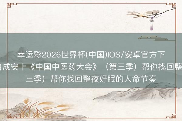 幸运彩2026世界杯(中国)IOS/安卓官方下载 神归于舍，寐自成安丨《中国中医药大会》（第三季）帮你找回整夜好眠的人命节奏