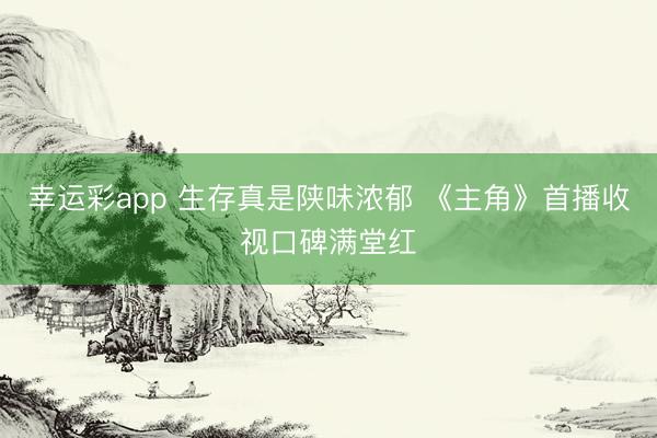 幸运彩app 生存真是陕味浓郁 《主角》首播收视口碑满堂红