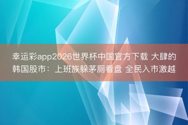 幸运彩app2026世界杯中国官方下载 大肆的韩国股市：上班族躲茅厕看盘 全民入市激越