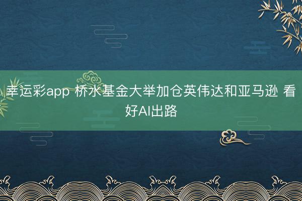 幸运彩app 桥水基金大举加仓英伟达和亚马逊 看好AI出路