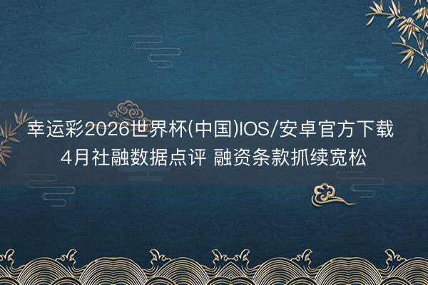 幸运彩2026世界杯(中国)IOS/安卓官方下载 4月社融数据点评 融资条款抓续宽松