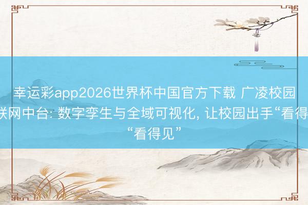 幸运彩app2026世界杯中国官方下载 广凌校园物联网中台: 数字孪生与全域可视化, 让校园出手“看得见”