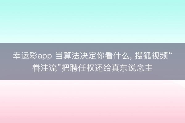 幸运彩app 当算法决定你看什么, 搜狐视频“眷注流”把聘任权还给真东说念主