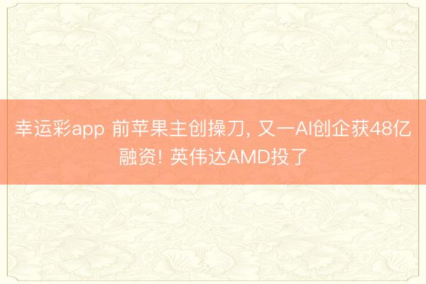幸运彩app 前苹果主创操刀， 又一AI创企获48亿融资! 英伟达AMD投了