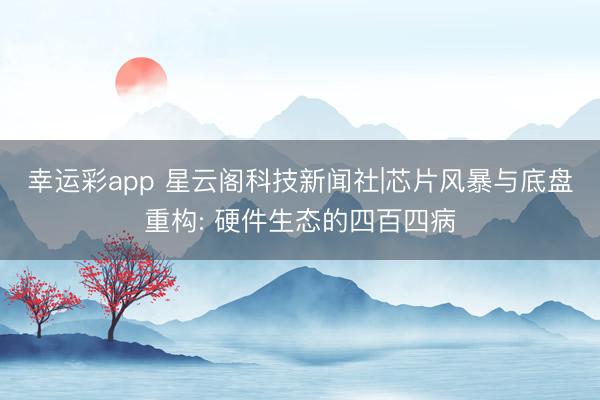 幸运彩app 星云阁科技新闻社|芯片风暴与底盘重构: 硬件生态的四百四病