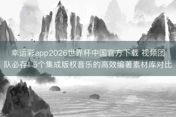 幸运彩app2026世界杯中国官方下载 视频团队必存! 5个集成版权音乐的高效编著素材库对比