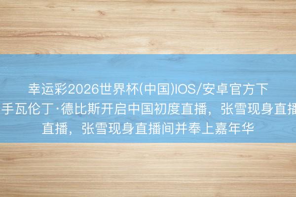 幸运彩2026世界杯(中国)IOS/安卓官方下载 “张雪机车”车手瓦伦丁·德比斯开启中国初度直播，张雪现身直播间并奉上嘉年华