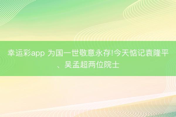 幸运彩app 为国一世敬意永存!今天惦记袁隆平、吴孟超两位院士