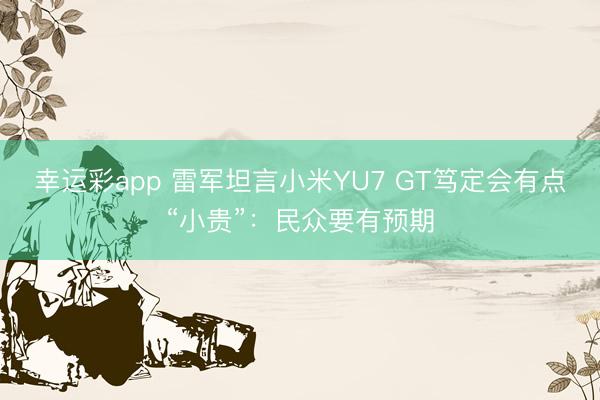 幸运彩app 雷军坦言小米YU7 GT笃定会有点“小贵”:民众要有预期