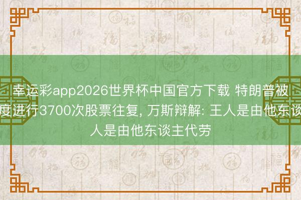 幸运彩app2026世界杯中国官方下载 特朗普被曝一季度进行3700次股票往复， 万斯辩解: 王人是由他东谈主代劳