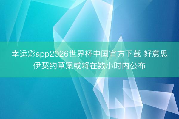 幸运彩app2026世界杯中国官方下载 好意思伊契约草案或将在数小时内公布