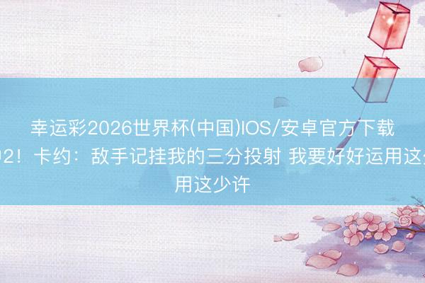 幸运彩2026世界杯(中国)IOS/安卓官方下载 7中2！卡约：敌手记挂我的三分投射 我要好好运用这少许