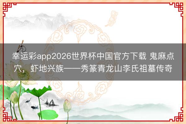 幸运彩app2026世界杯中国官方下载 鬼麻点穴，虾地兴族——秀篆青龙山李氏祖墓传奇