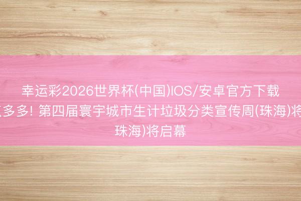 幸运彩2026世界杯(中国)IOS/安卓官方下载 亮点多多! 第四届寰宇城市生计垃圾分类宣传周(珠海)将启幕