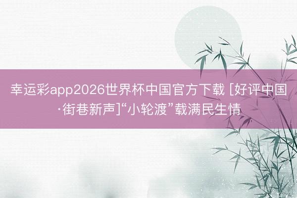 幸运彩app2026世界杯中国官方下载 [好评中国·街巷新声]“小轮渡”载满民生情