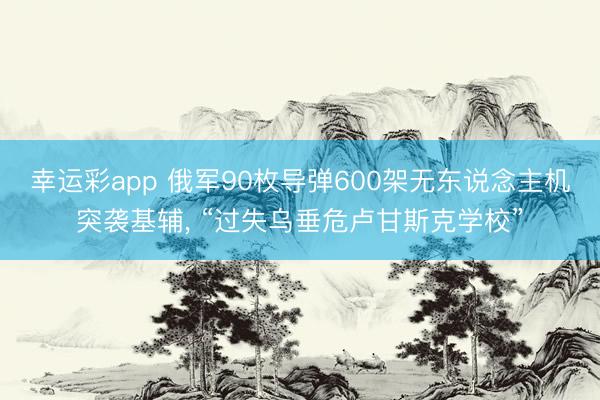幸运彩app 俄军90枚导弹600架无东说念主机突袭基辅， “过失乌垂危卢甘斯克学校”