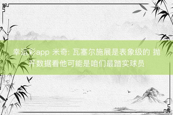 幸运彩app 米奇: 瓦塞尔施展是表象级的 抛开数据看他可能是咱们最踏实球员