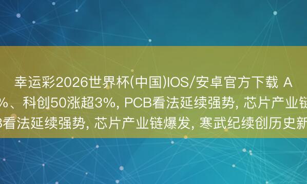 幸运彩2026世界杯(中国)IOS/安卓官方下载 A股午评: 创业板涨1.14%、科创50涨超3%， PCB看法延续强势， 芯片产业链爆发， 寒武纪续创历史新高