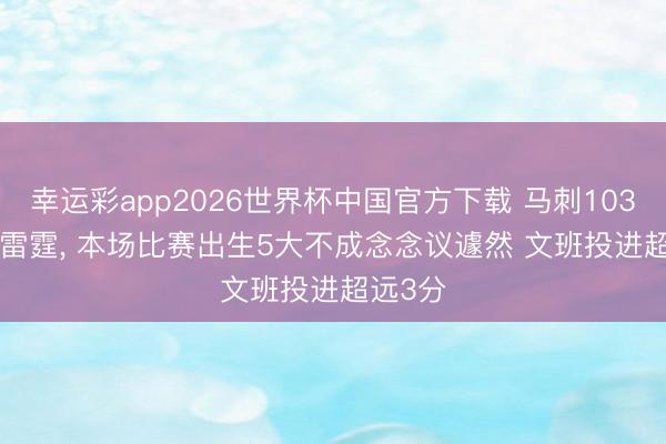 幸运彩app2026世界杯中国官方下载 马刺103: 82胜雷霆， 本场比赛出生5大不成念念议遽然 文班投进超远3分