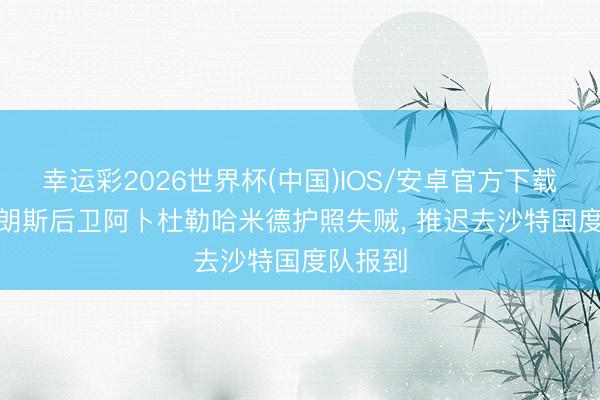 幸运彩2026世界杯(中国)IOS/安卓官方下载 队报: 朗斯后卫阿卜杜勒哈米德护照失贼, 推迟去沙特国度队报到