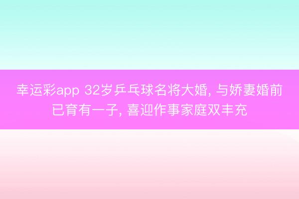 幸运彩app 32岁乒乓球名将大婚, 与娇妻婚前已育有一子, 喜迎作事家庭双丰充