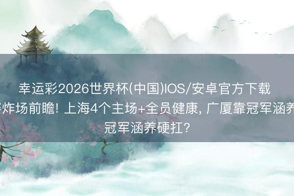 幸运彩2026世界杯(中国)IOS/安卓官方下载 总决赛炸场前瞻! 上海4个主场+全员健康， 广厦靠冠军涵养硬扛?