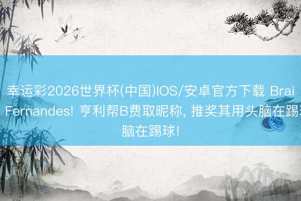 幸运彩2026世界杯(中国)IOS/安卓官方下载 Braino Fernandes! 亨利帮B费取昵称， 推奖其用头脑在踢球!