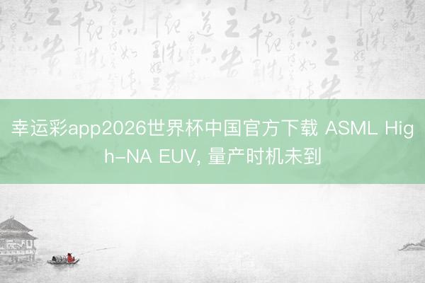 幸运彩app2026世界杯中国官方下载 ASML High-NA EUV， 量产时机未到