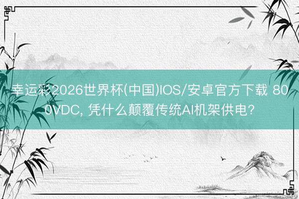 幸运彩2026世界杯(中国)IOS/安卓官方下载 800VDC, 凭什么颠覆传统AI机架供电?