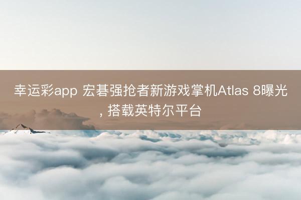 幸运彩app 宏碁强抢者新游戏掌机Atlas 8曝光， 搭载英特尔平台