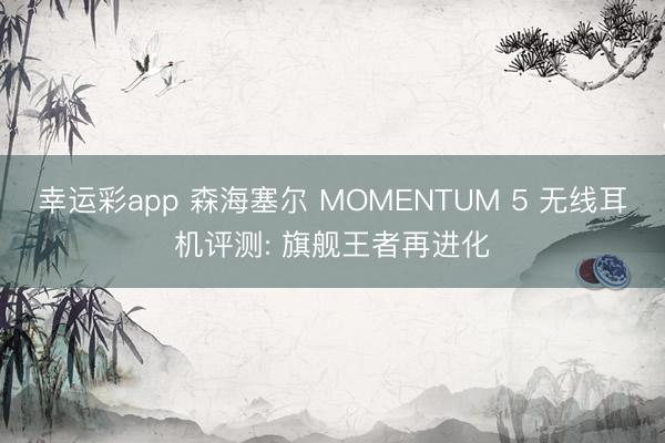 幸运彩app 森海塞尔 MOMENTUM 5 无线耳机评测: 旗舰王者再进化