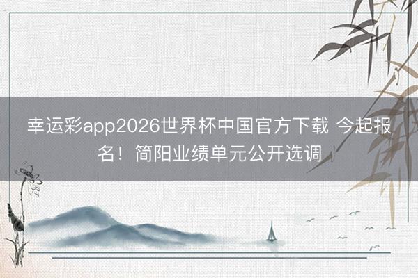 幸运彩app2026世界杯中国官方下载 今起报名!简阳业绩单元公开选调