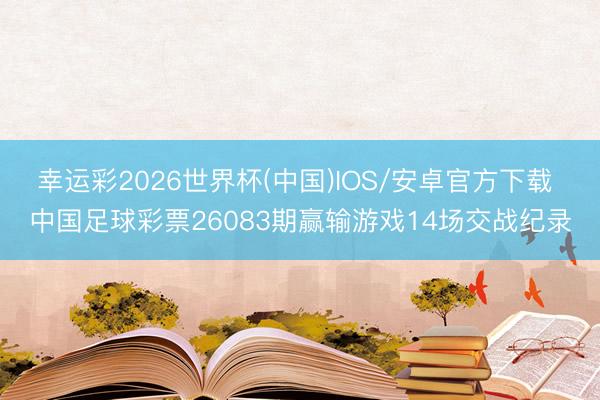 幸运彩2026世界杯(中国)IOS/安卓官方下载 中国足球彩票26083期赢输游戏14场交战纪录