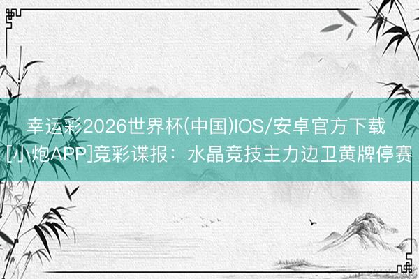 幸运彩2026世界杯(中国)IOS/安卓官方下载 [小炮APP]竞彩谍报：水晶竞技主力边卫黄牌停赛