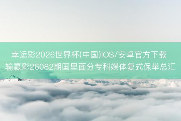 幸运彩2026世界杯(中国)IOS/安卓官方下载 输赢彩26082期国里面分专科媒体复式保举总汇
