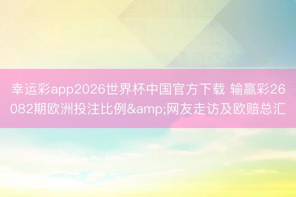 幸运彩app2026世界杯中国官方下载 输赢彩26082期欧洲投注比例&网友走访及欧赔总汇