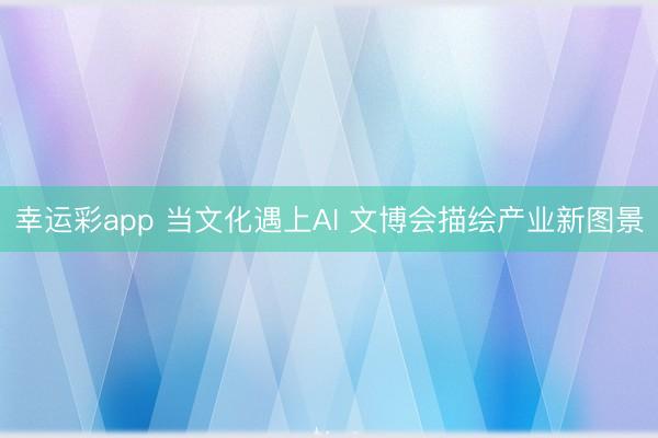幸运彩app 当文化遇上AI 文博会描绘产业新图景