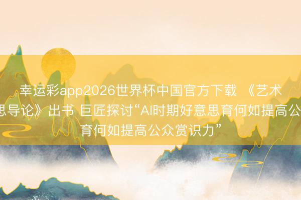 幸运彩app2026世界杯中国官方下载 《艺术与审好意思导论》出书 巨匠探讨“AI时期好意思育何如提高公众赏识力”