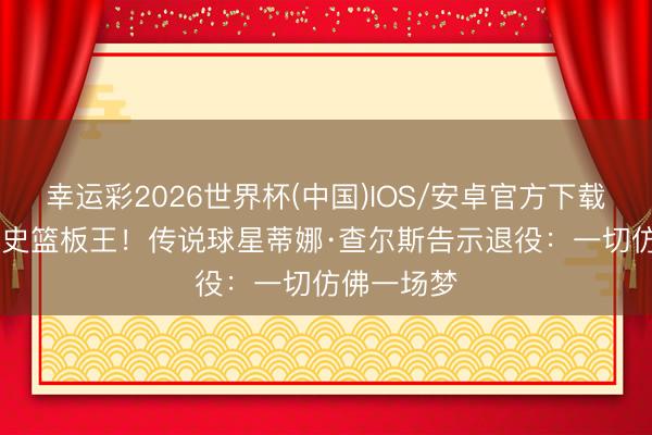 幸运彩2026世界杯(中国)IOS/安卓官方下载 WNBA历史篮板王！传说球星蒂娜·查尔斯告示退役：一切仿佛一场梦