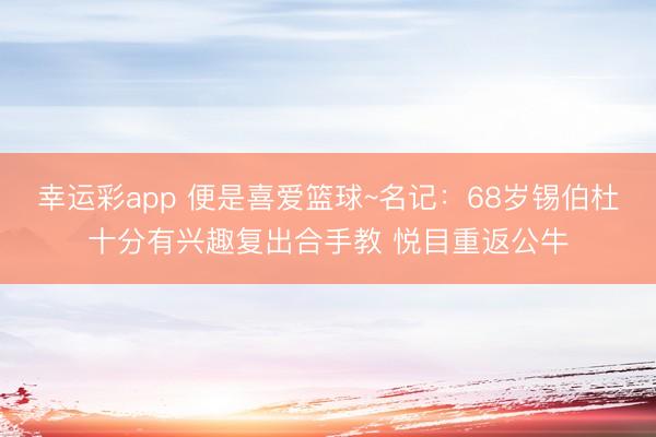 幸运彩app 便是喜爱篮球~名记：68岁锡伯杜十分有兴趣复出合手教 悦目重返公牛