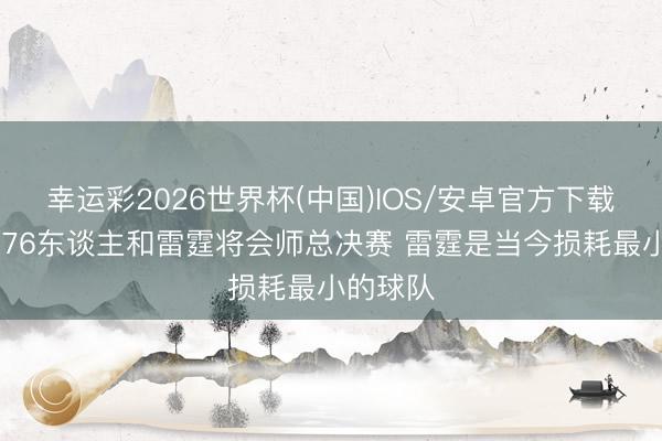 幸运彩2026世界杯(中国)IOS/安卓官方下载 讲解：76东谈主和雷霆将会师总决赛 雷霆是当今损耗最小的球队