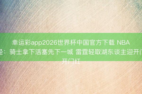 幸运彩app2026世界杯中国官方下载 NBA彩经：骑士拿下活塞先下一城 雷霆轻取湖东谈主迎开门红