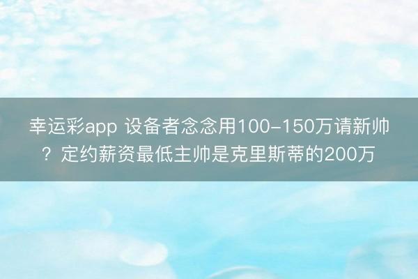 幸运彩app 设备者念念用100-150万请新帅？定约薪资最低主帅是克里斯蒂的200万