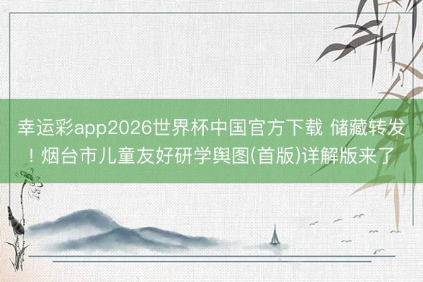 幸运彩app2026世界杯中国官方下载 储藏转发! 烟台市儿童友好研学舆图(首版)详解版来了