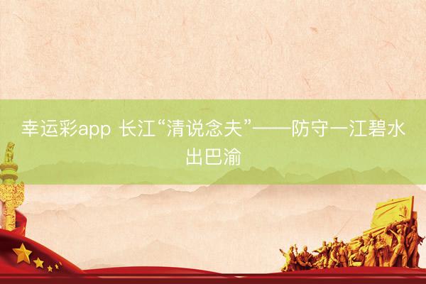幸运彩app 长江“清说念夫”——防守一江碧水出巴渝