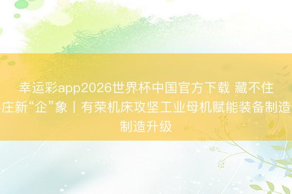 幸运彩app2026世界杯中国官方下载 藏不住的枣庄新“企”象丨有荣机床攻坚工业母机赋能装备制造升级