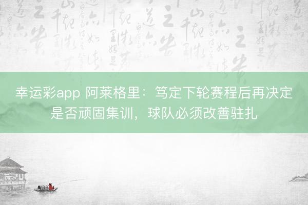 幸运彩app 阿莱格里：笃定下轮赛程后再决定是否顽固集训，球队必须改善驻扎